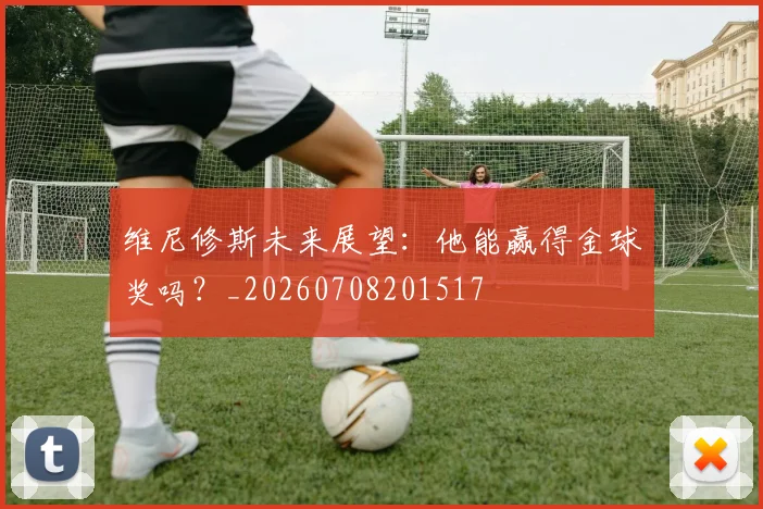 维尼修斯未来展望：他能赢得金球奖吗？_20260708201517