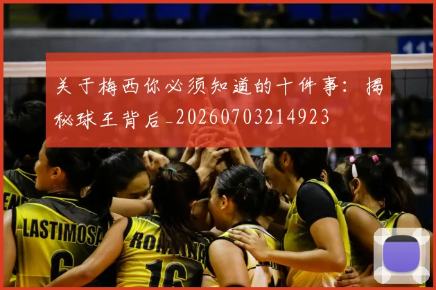 关于梅西你必须知道的十件事：揭秘球王背后_20260703214923