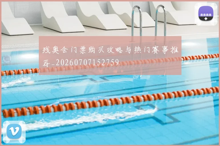 残奥会门票购买攻略与热门赛事推荐_20260707152759