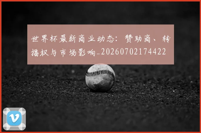世界杯最新商业动态：赞助商、转播权与市场影响_20260702174422