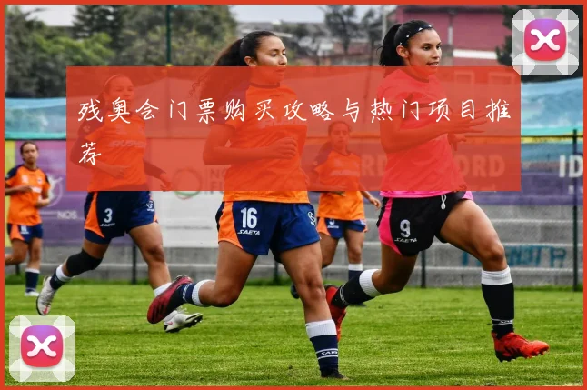 残奥会门票购买攻略与热门项目推荐