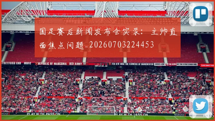 国足赛后新闻发布会实录：主帅直面焦点问题_20260703224453