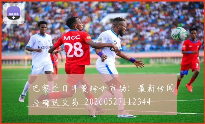 巴黎圣日耳曼转会市场：最新传闻与确认交易_20260527112344