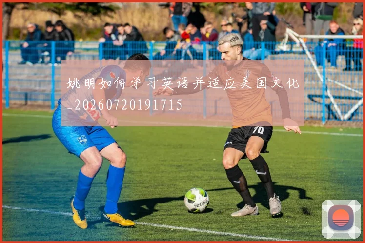 姚明如何学习英语并适应美国文化_20260720191715
