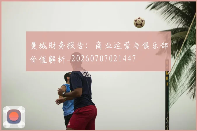 曼城财务报告：商业运营与俱乐部价值解析_20260707021447