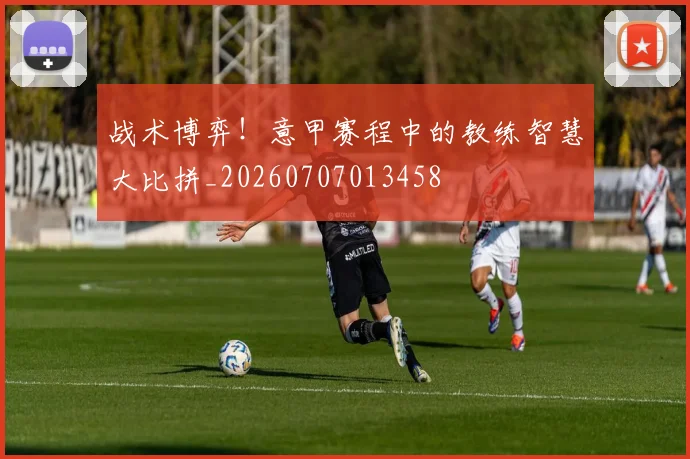 战术博弈！意甲赛程中的教练智慧大比拼_20260707013458
