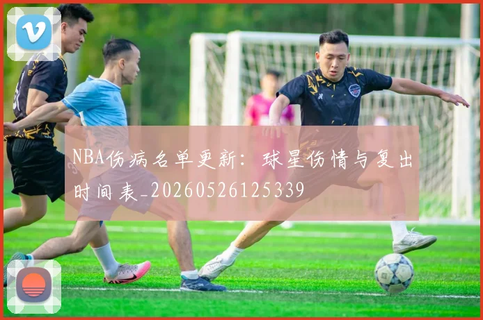 NBA伤病名单更新:球星伤情与复出时间表_20260526125339