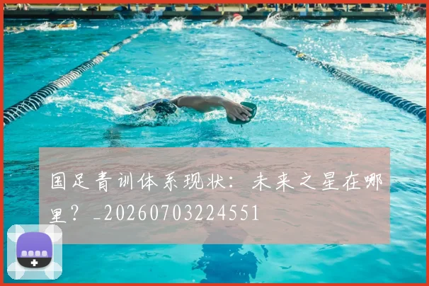国足青训体系现状：未来之星在哪里？_20260703224551