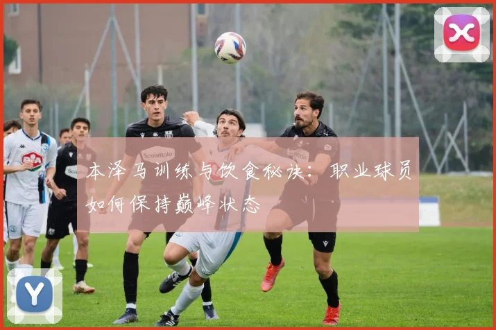 本泽马训练与饮食秘诀：职业球员如何保持巅峰状态