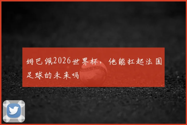 姆巴佩2026世界杯，他能扛起法国足球的未来吗