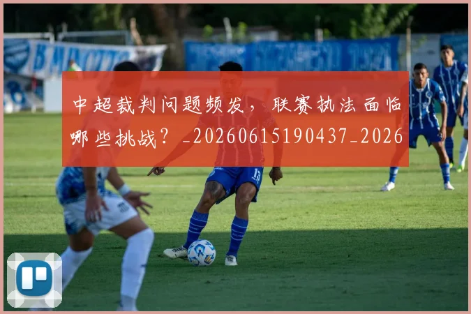 中超裁判问题频发,联赛执法面临哪些挑战?_20260615190437_20260703205302