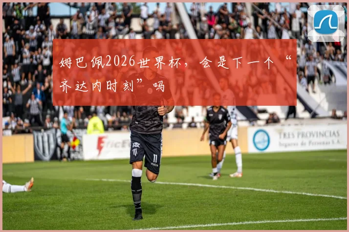 姆巴佩2026世界杯，会是下一个“齐达内时刻”吗