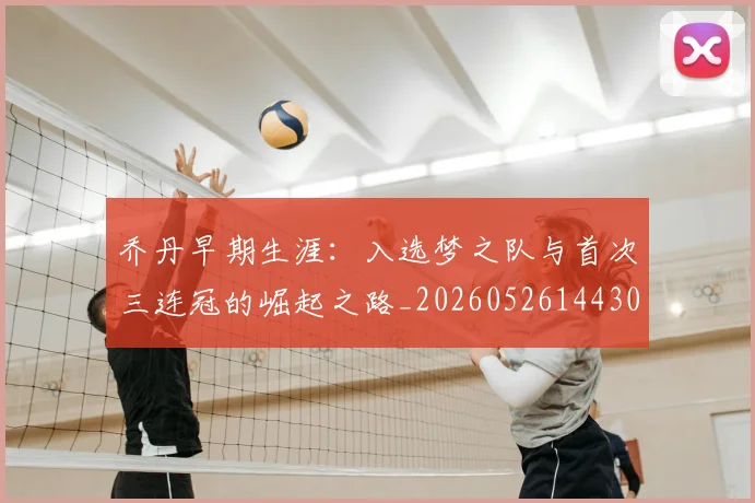乔丹早期生涯：入选梦之队与首次三连冠的崛起之路_20260526144302_20260704164308_20260716192216