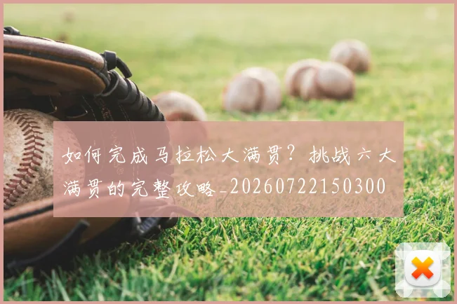 如何完成马拉松大满贯？挑战六大满贯的完整攻略_20260722150300