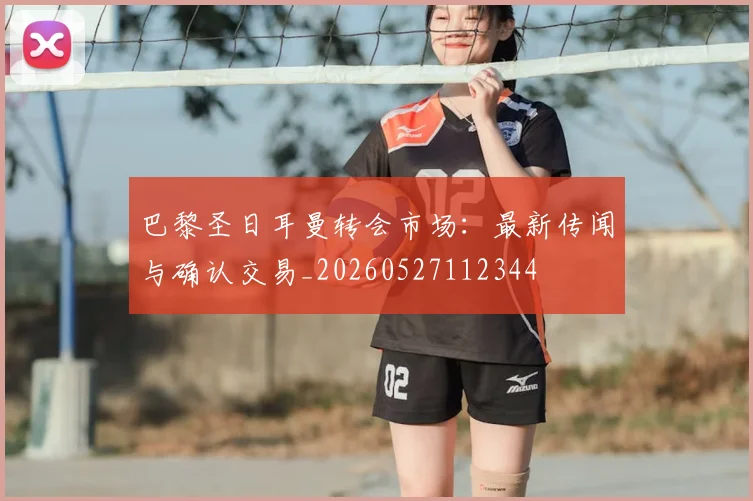 巴黎圣日耳曼转会市场：最新传闻与确认交易_20260527112344