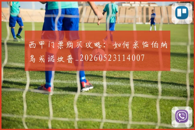 西甲门票购买攻略：如何亲临伯纳乌或诺坎普_20260523114007