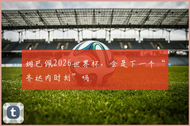 姆巴佩2026世界杯,会是下一个“齐达内时刻”吗