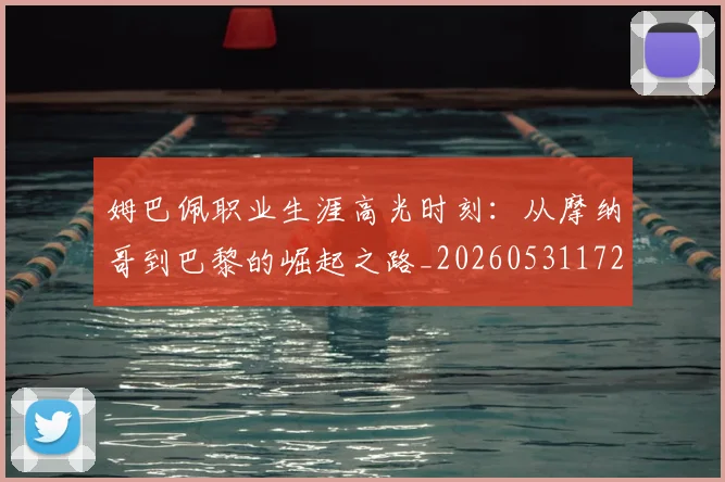 姆巴佩职业生涯高光时刻：从摩纳哥到巴黎的崛起之路_20260531172634_20260703232114