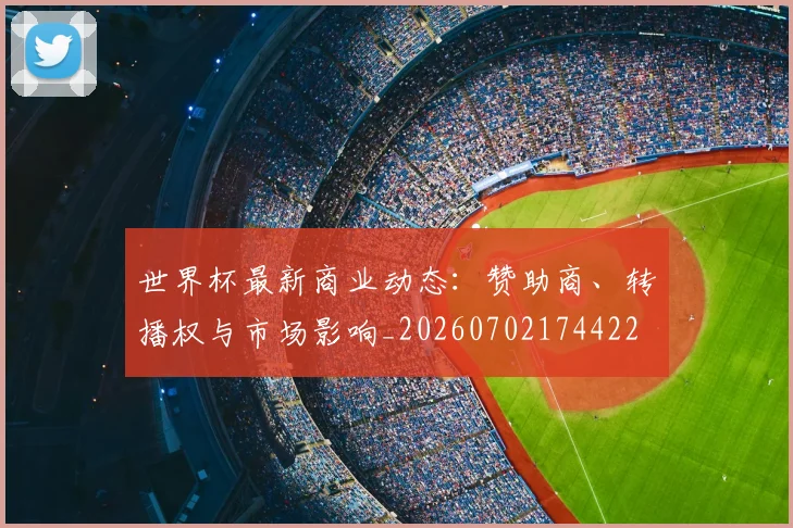 世界杯最新商业动态：赞助商、转播权与市场影响_20260702174422