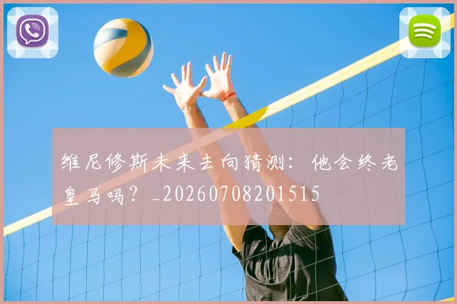 维尼修斯未来去向猜测：他会终老皇马吗？_20260708201515