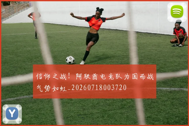 信仰之战！阿联酋电竞队为国而战气势如虹_20260718003720