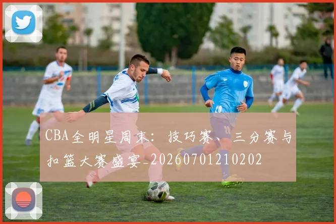 CBA全明星周末：技巧赛、三分赛与扣篮大赛盛宴_20260701210202