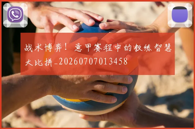 战术博弈!意甲赛程中的教练智慧大比拼_20260707013458