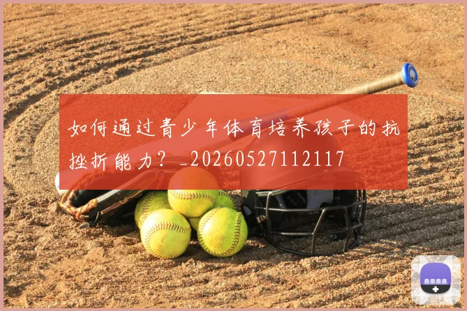 如何通过青少年体育培养孩子的抗挫折能力？_20260527112117