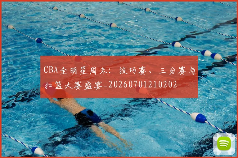 CBA全明星周末:技巧赛、三分赛与扣篮大赛盛宴_20260701210202