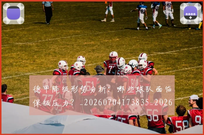 德甲降级形势分析：哪些球队面临保级压力？_20260704173835_20260722162932