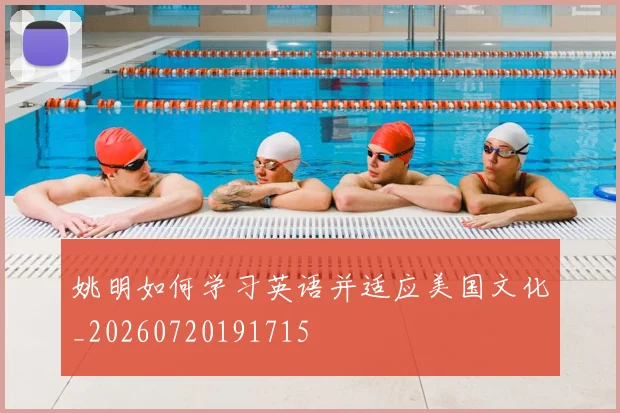 姚明如何学习英语并适应美国文化_20260720191715