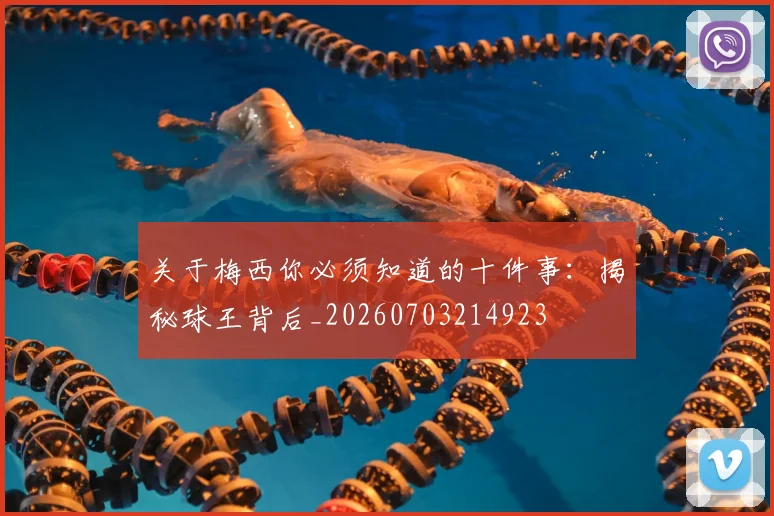 关于梅西你必须知道的十件事:揭秘球王背后_20260703214923