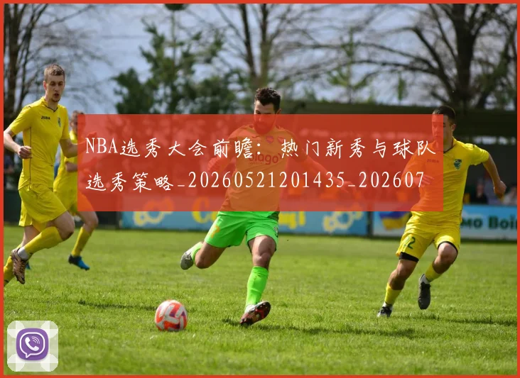 NBA选秀大会前瞻：热门新秀与球队选秀策略_20260521201435_20260714214735