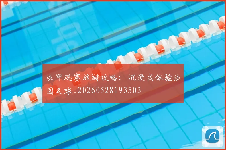 法甲观赛旅游攻略：沉浸式体验法国足球_20260528193503