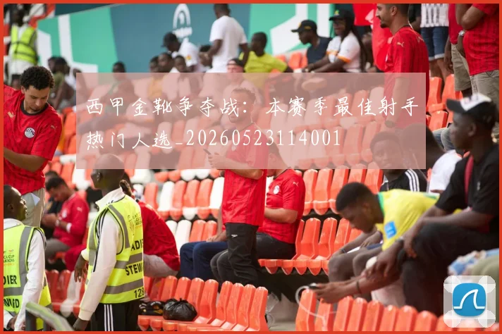 西甲金靴争夺战：本赛季最佳射手热门人选_20260523114001