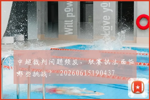 中超裁判问题频发，联赛执法面临哪些挑战？_20260615190437