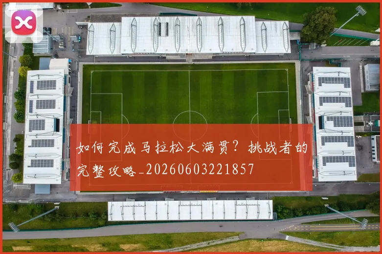 如何完成马拉松大满贯？挑战者的完整攻略_20260603221857