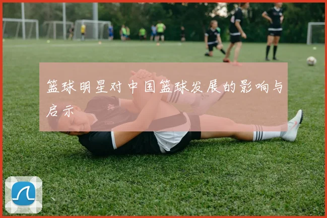 篮球明星对中国篮球发展的影响与启示