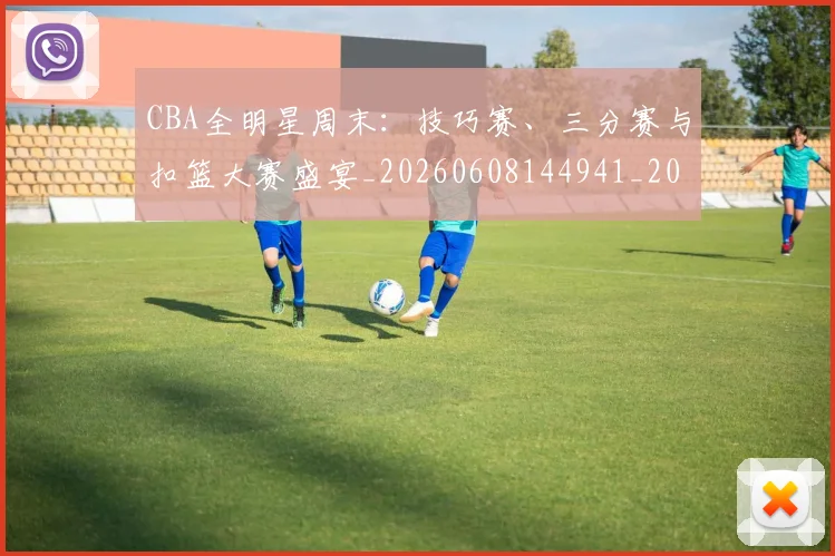 CBA全明星周末：技巧赛、三分赛与扣篮大赛盛宴_20260608144941_20260701210208_20260712043742