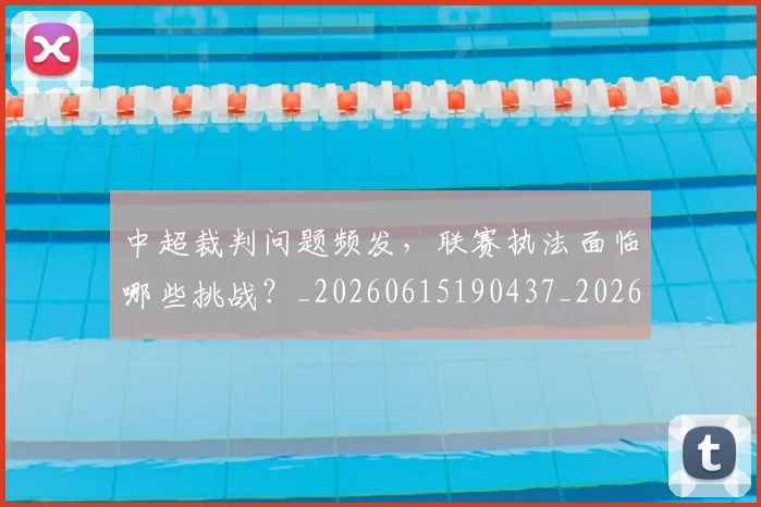 中超裁判问题频发，联赛执法面临哪些挑战？_20260615190437_20260703205302
