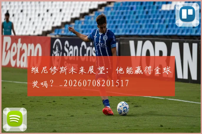 维尼修斯未来展望:他能赢得金球奖吗?_20260708201517