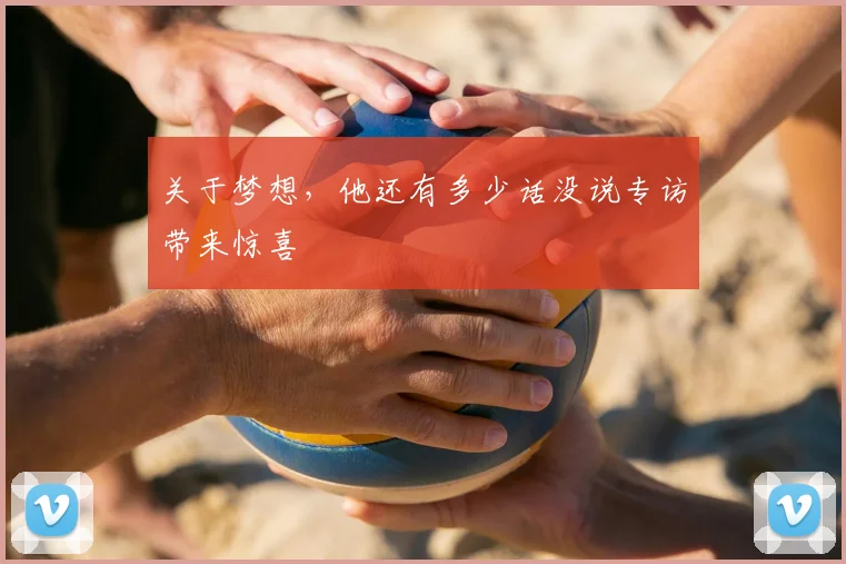 关于梦想,他还有多少话没说专访带来惊喜