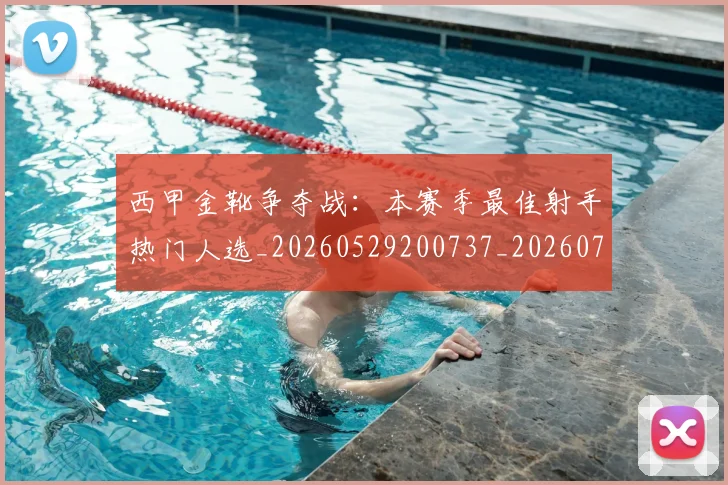 西甲金靴争夺战:本赛季最佳射手热门人选_20260529200737_20260710013019