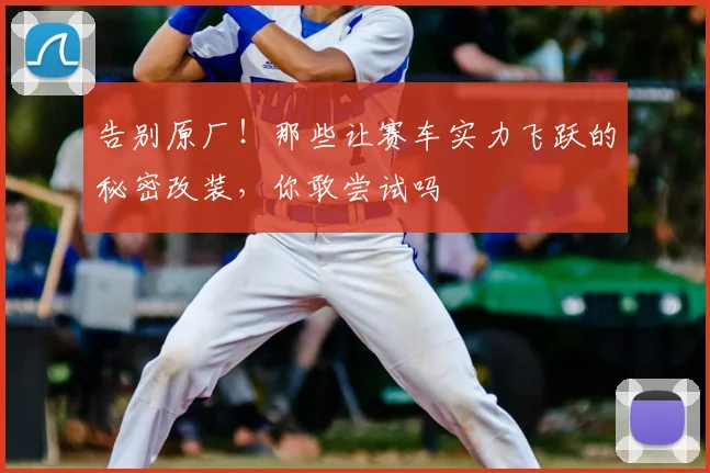 告别原厂！那些让赛车实力飞跃的秘密改装，你敢尝试吗