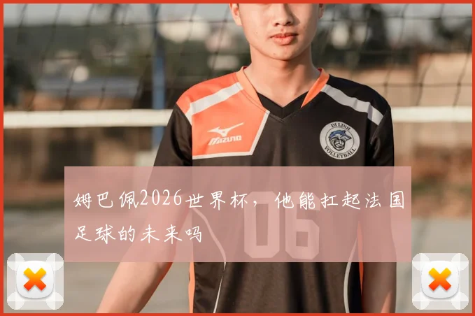 姆巴佩2026世界杯,他能扛起法国足球的未来吗